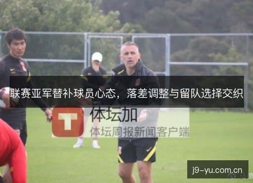 联赛亚军替补球员心态,落差调整与留队选择交织 联赛亚军替补球员心态,落差调整与留队选择交织