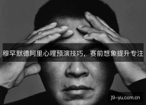 穆罕默德阿里心理预演技巧,赛前想象提升专注 穆罕默德阿里心理预演技巧,赛前想象提升专注