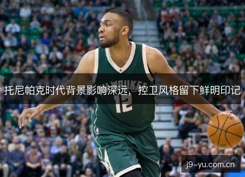 托尼帕克时代背景影响深远，控卫风格留下鲜明印记