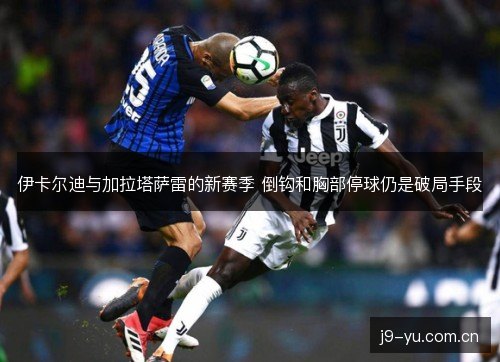 伊卡尔迪与加拉塔萨雷的新赛季 倒钩和胸部停球仍是破局手段